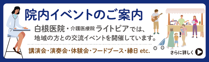 院内イベントのご案内：白根医院・介護医療院ライトピアでは、地域の方との交流イベントを開催しています。（講演会・演奏会・体験会・フードブース・縁日 etc.）